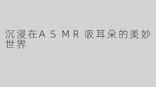 沉浸在ASMR吸耳朵的美妙世界