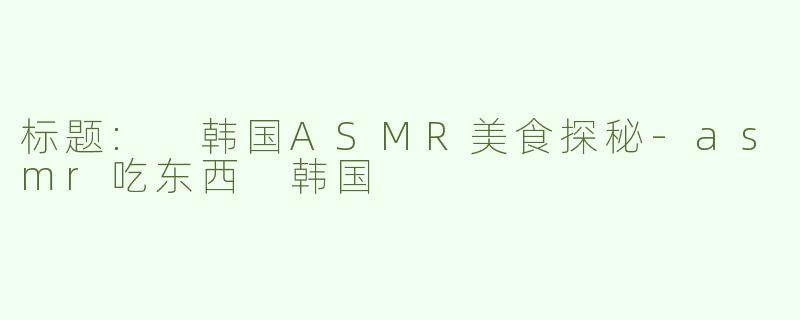 标题: 韩国ASMR美食探秘-asmr吃东西 韩国
