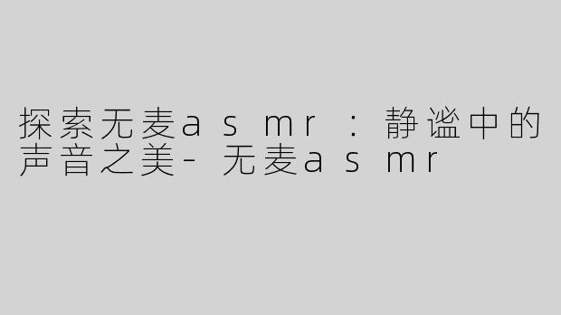 探索无麦asmr：静谧中的声音之美