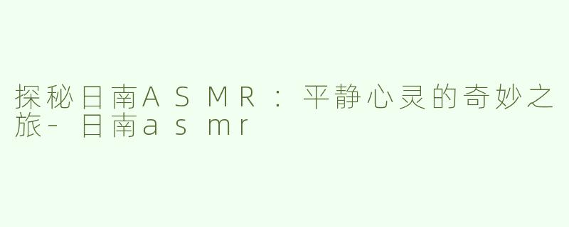 探秘日南ASMR：平静心灵的奇妙之旅-日南asmr