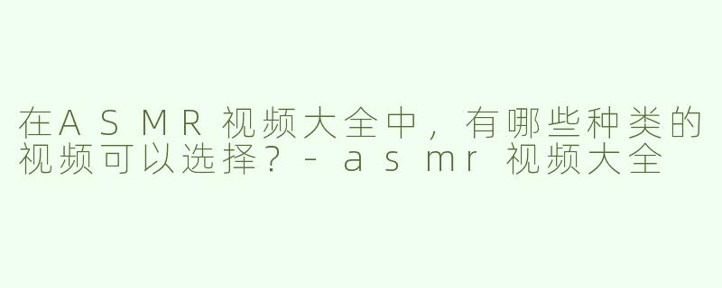 在ASMR视频大全中，有哪些种类的视频可以选择？