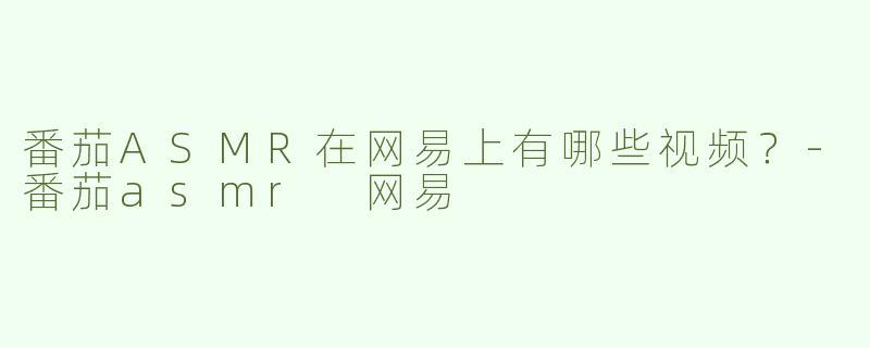 番茄ASMR在网易上有哪些视频？