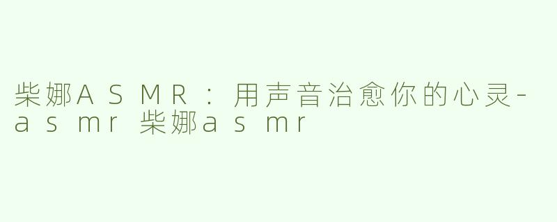 柴娜ASMR：用声音治愈你的心灵-asmr柴娜asmr