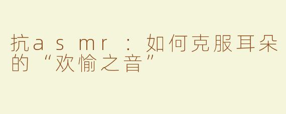 抗asmr：如何克服耳朵的“欢愉之音”