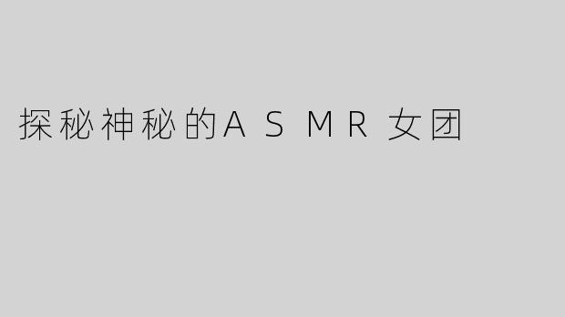 探秘神秘的ASMR女团
