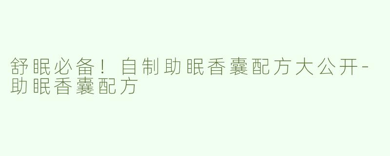舒眠必备！自制助眠香囊配方大公开-助眠香囊配方