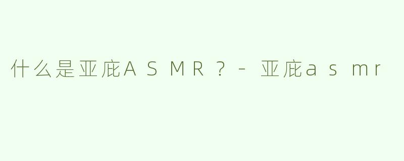 什么是亚庇ASMR？