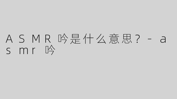 ASMR吟是什么意思？