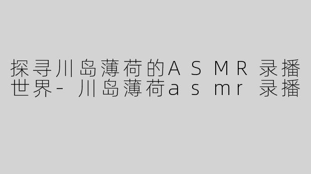 探寻川岛薄荷的ASMR录播世界
