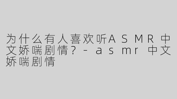 为什么有人喜欢听ASMR中文娇喘剧情？
