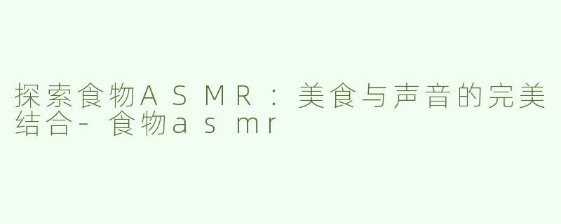 探索食物ASMR：美食与声音的完美结合