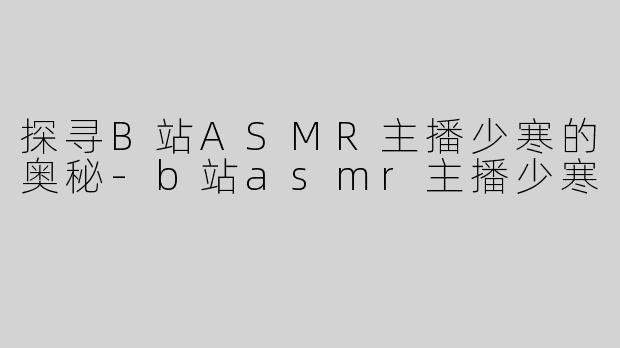 探寻B站ASMR主播少寒的奥秘-b站asmr主播少寒