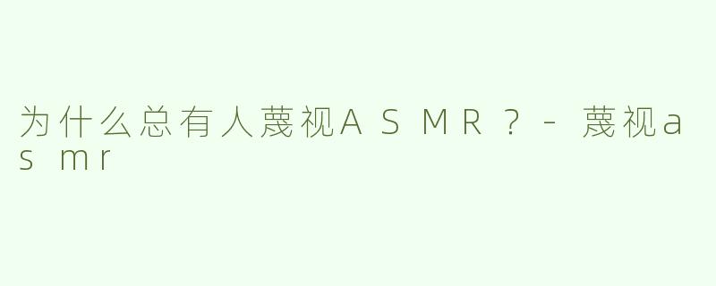 为什么总有人蔑视ASMR？-蔑视asmr