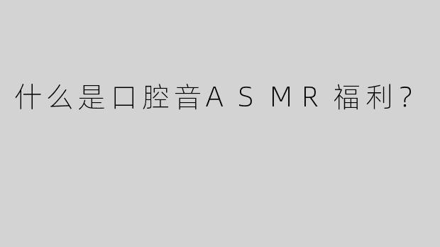 什么是口腔音ASMR福利？