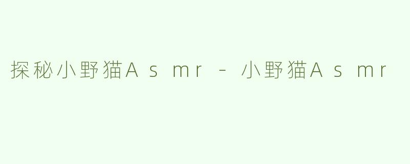 探秘小野猫Asmr-小野猫Asmr
