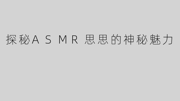 探秘ASMR思思的神秘魅力