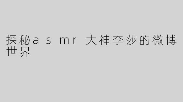 探秘asmr大神李莎的微博世界