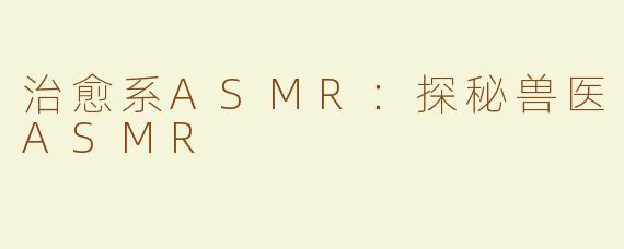 治愈系ASMR：探秘兽医ASMR