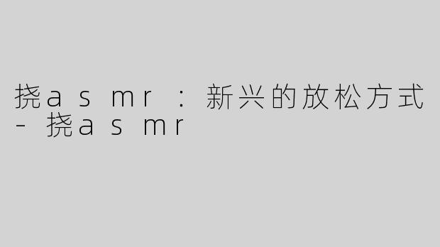 挠asmr：新兴的放松方式-挠asmr