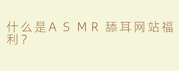 什么是ASMR舔耳网站福利？