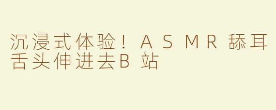 沉浸式体验！ASMR舔耳舌头伸进去B站