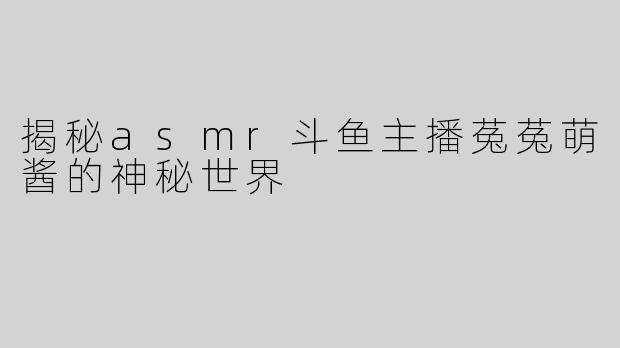揭秘asmr斗鱼主播菟菟萌酱的神秘世界