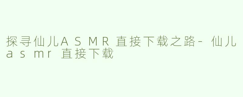探寻仙儿ASMR直接下载之路