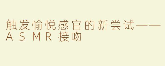 触发愉悦感官的新尝试——ASMR接吻