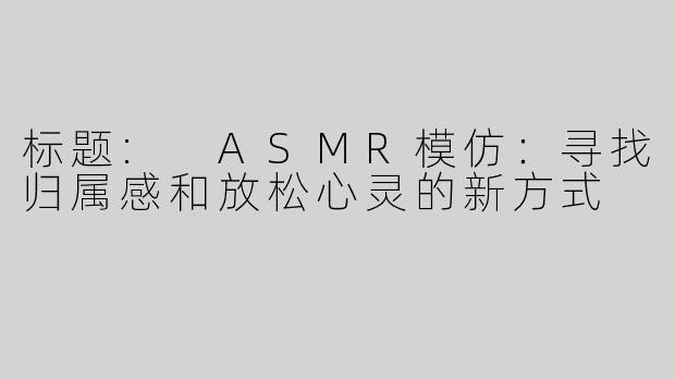 标题: ASMR模仿：寻找归属感和放松心灵的新方式