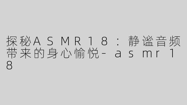 探秘ASMR18：静谧音频带来的身心愉悦-asmr18