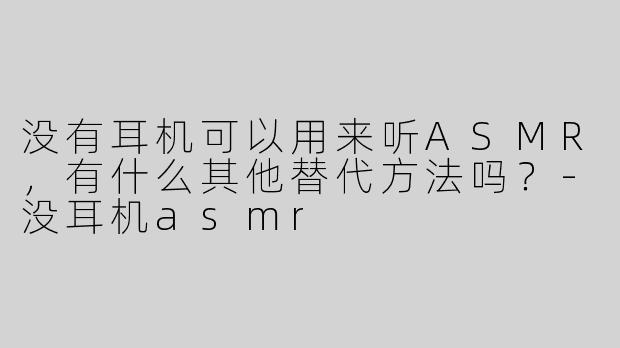 没有耳机可以用来听ASMR，有什么其他替代方法吗？