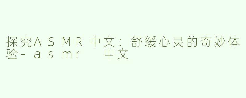 探究ASMR中文：舒缓心灵的奇妙体验