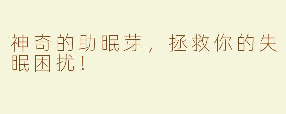 神奇的助眠芽，拯救你的失眠困扰！