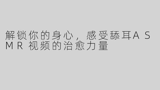 解锁你的身心，感受舔耳ASMR视频的治愈力量