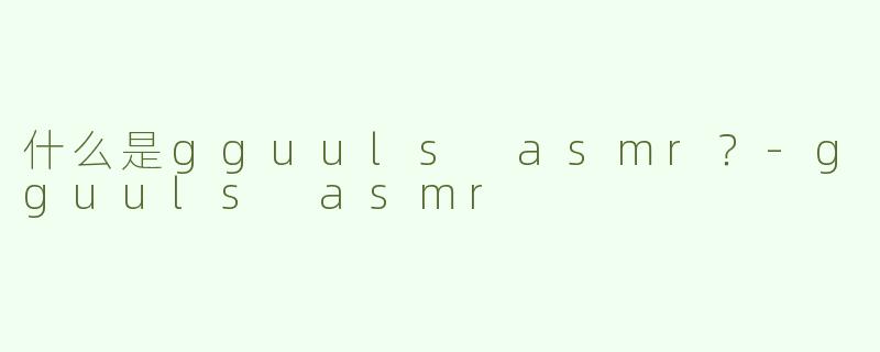 什么是gguuls asmr？