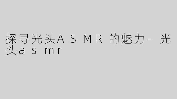 探寻光头ASMR的魅力
