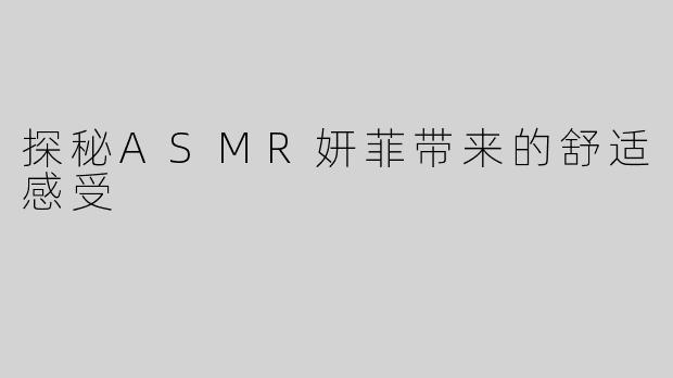 探秘ASMR妍菲带来的舒适感受