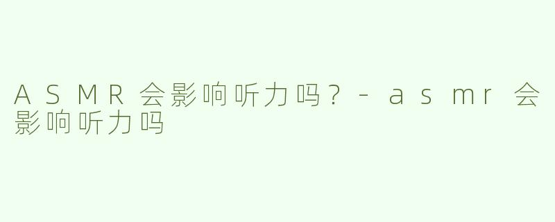 ASMR会影响听力吗？