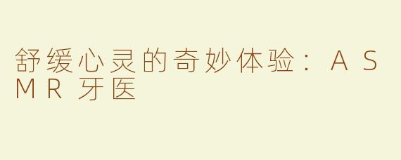 舒缓心灵的奇妙体验：ASMR牙医