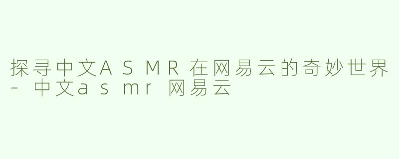 探寻中文ASMR在网易云的奇妙世界