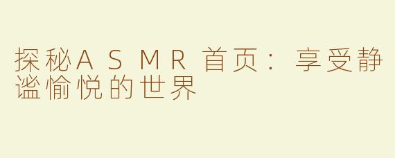 探秘ASMR首页：享受静谧愉悦的世界