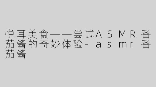 悦耳美食——尝试ASMR番茄酱的奇妙体验-asmr番茄酱