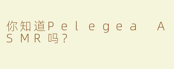 你知道Pelegea ASMR吗？
