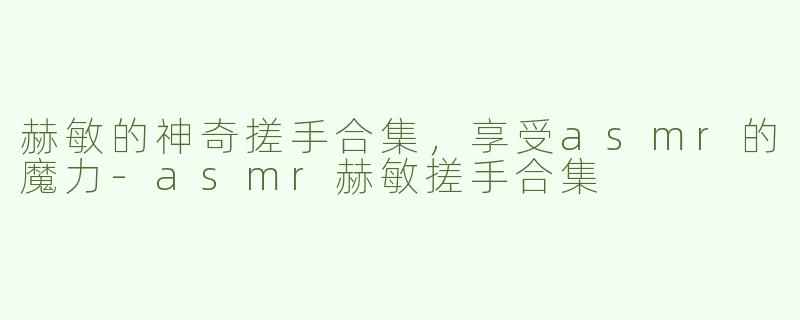 赫敏的神奇搓手合集，享受asmr的魔力-asmr赫敏搓手合集