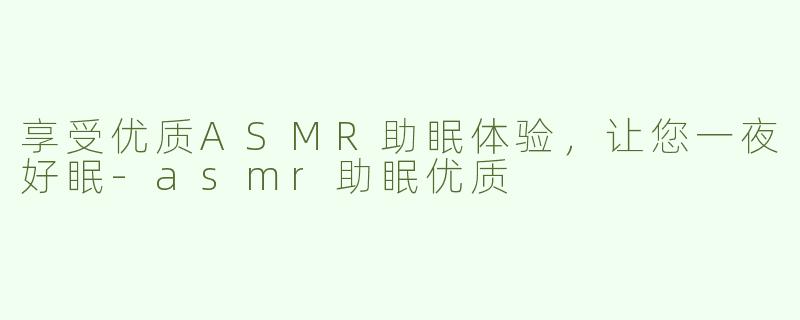 享受优质ASMR助眠体验，让您一夜好眠