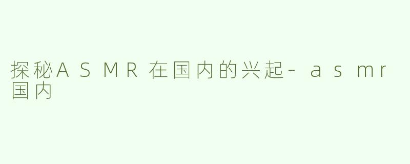 探秘ASMR在国内的兴起