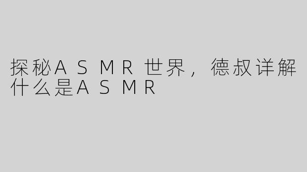 探秘ASMR世界，德叔详解什么是ASMR