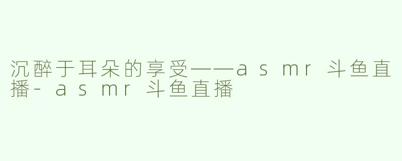 沉醉于耳朵的享受——asmr斗鱼直播-asmr斗鱼直播