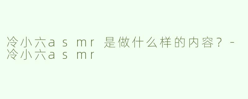 冷小六asmr是做什么样的内容？