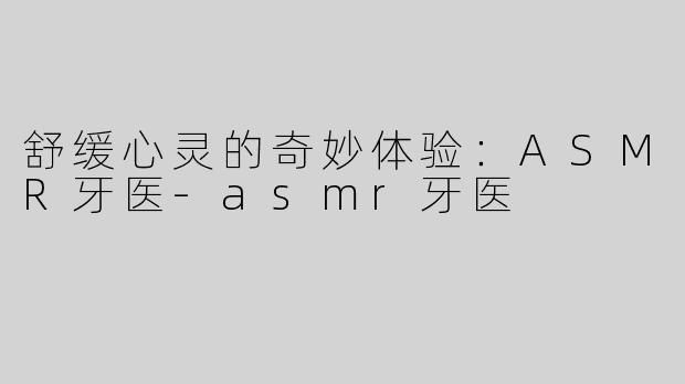 舒缓心灵的奇妙体验：ASMR牙医